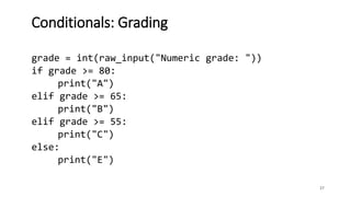 27
Conditionals: Grading
grade = int(raw_input("Numeric grade: "))
if grade >= 80:
print("A")
elif grade >= 65:
print("B")
elif grade >= 55:
print("C")
else:
print("E")
 