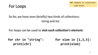 So far, we have seen (briefly) two kinds of collections:
string and list
For loops can be used to visit each collection's element:
30
For Loops
for element in collection:
code-block
for chr in "string":
print(chr)
for elem in [1,3,5]:
print(elem)
 
