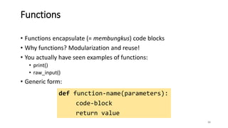 • Functions encapsulate (= membungkus) code blocks
• Why functions? Modularization and reuse!
• You actually have seen examples of functions:
• print()
• raw_input()
• Generic form:
32
Functions
def function-name(parameters):
code-block
return value
 