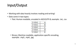 • Working with data heavily involves reading and writing!
• Data come in two types:
• Text: Human readable, encoded in ASCII/UTF-8, example: .txt, .csv
• Binary: Machine readable, application-specific encoding,
example: .mp3, .mp4, .jpg
42
Input/Output
 