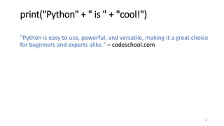 "Python is easy to use, powerful, and versatile, making it a great choice
for beginners and experts alike." – codeschool.com
8
print("Python" + " is " + "cool!")
 