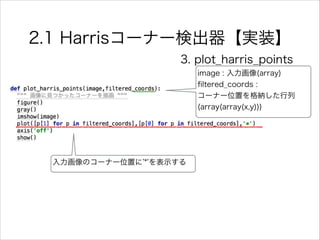 2.1 Harrisコーナー検出器【実装】
3. plot_harris_points
image : 入力画像(array)
ﬁltered_coords :
コーナー位置を格納した行列
(array(array(x,y)))
入力画像のコーナー位置に * を表示する
 