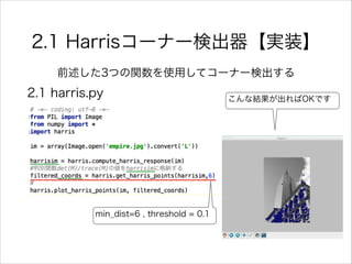 2.1 Harrisコーナー検出器【実装】
前述した3つの関数を使用してコーナー検出する
こんな結果が出ればOKです
2.1 harris.py
min_dist=6 , threshold = 0.1
 