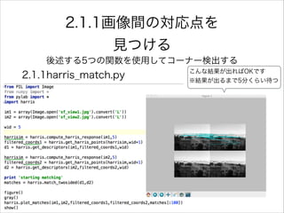 2.1.1画像間の対応点を
見つける
後述する5つの関数を使用してコーナー検出する
2.1.1harris_match.py こんな結果が出ればOKです
※結果が出るまで5分くらい待つ
 
