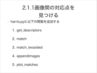 • harris.pyに以下の関数を追加する
1. get_descriptors
2. match
3. match_twosided
4. appendimages
5. plot_matches
2.1.1画像間の対応点を
見つける
 