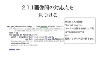 image : 入力画像
ﬁltered_coords :
コーナー位置を格納した行列
(array(array(x,y)))
wid :
画像パッチの一辺の長さ(pix)
2.1.1画像間の対応点を
見つける
 