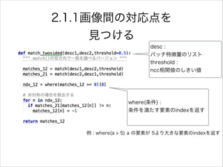 desc :
パッチ特徴量のリスト
threshold :
ncc相関値のしきい値
例 : where(a > 5) a の要素が 5より大きな要素のindexを返す
where(条件) :
条件を満たす要素のindexを返す
2.1.1画像間の対応点を
見つける
 