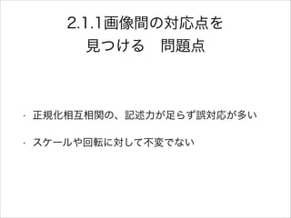 2.1.1画像間の対応点を
見つける 問題点
!
• 正規化相互相関の、記述力が足らず誤対応が多い
• スケールや回転に対して不変でない
 