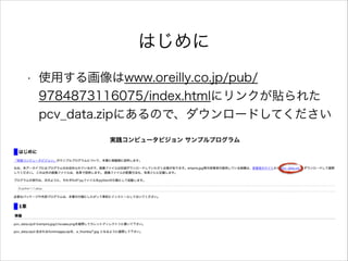 はじめに
• 使用する画像はwww.oreilly.co.jp/pub/
9784873116075/index.htmlにリンクが貼られた
pcv_data.zipにあるので、ダウンロードしてください
 