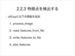 2.2.3 特徴点を検出する
• sift.pyに以下の関数を追加
1. process_image
2. read_features_from_ﬁle
3. write_features_to_ﬁle
4. plot_features
 