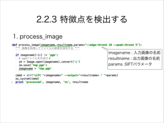 2.2.3 特徴点を検出する
1. process_image
imagename : 入力画像の名前
resultname : 出力画像の名前
params :SIFTパラメータ
 