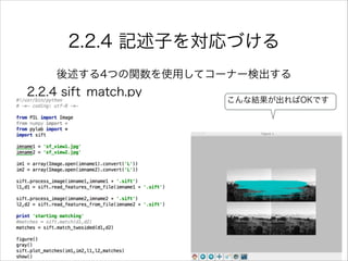 2.2.4 記述子を対応づける
後述する4つの関数を使用してコーナー検出する
2.2.4 sift_match.py
こんな結果が出ればOKです
 