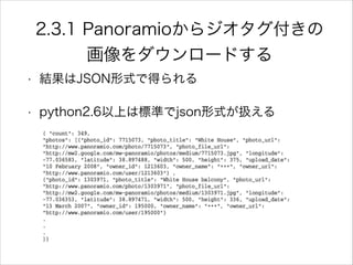 2.3.1 Panoramioからジオタグ付きの
画像をダウンロードする
• 結果はJSON形式で得られる
• python2.6以上は標準でjson形式が扱える
 