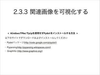 2.3.3 関連画像を可視化する
< WindowsやMacでpipを使用せずPydotをインストールする方法 >
以下のサイトでダウンロードおよびインストールしてください
• Pydotパッケージ(http://code.google.com/p/pydot/)!
• Pyparsing(http://pyparsing.wikispaces.com/)!
• GraphViz (http://www.graphviz.org/)
 