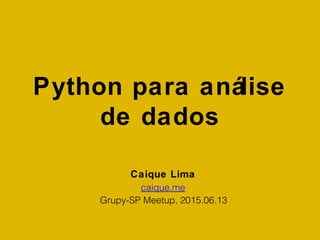 Python para análise
de dados
Caique Lima
caique.me
Grupy-SP Meetup, 2015.06.13
 