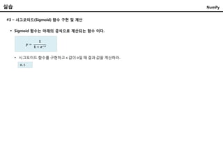 실습
 Sigmoid 함수는 아래의 공식으로 계산되는 함수 이다.
• 시그모이드 함수를 구현하고 x 값이 0일 때 결과 값을 계산하라.
#3 – 시그모이드(Sigmoid) 함수 구현 및 계산
NumPy
𝒚 =
𝟏
𝟏 + 𝒆−𝒙
0.5
 