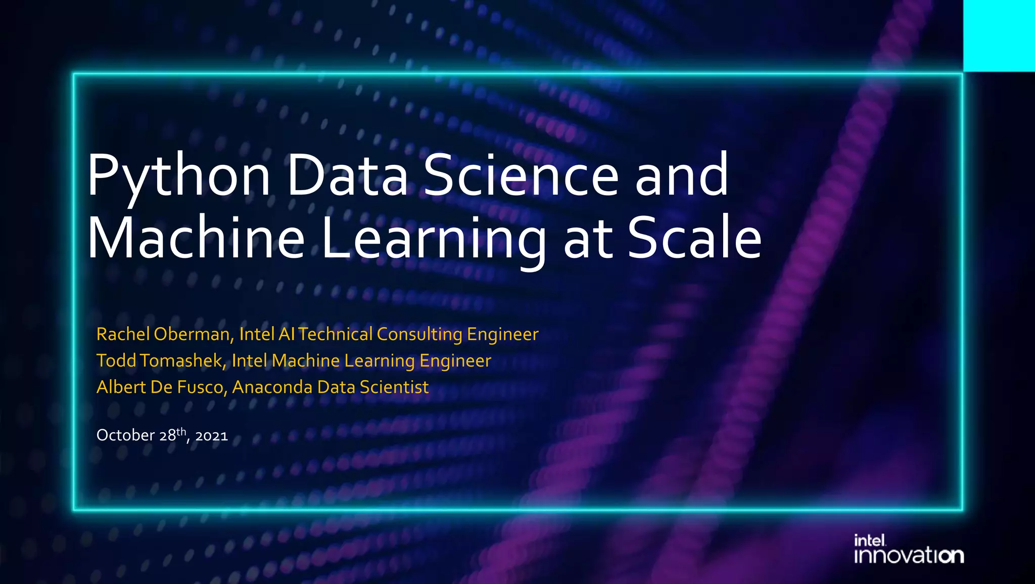 Python Data Science and Machine Learning at Scale Rachel Oberman, IntelAITechnical Consulting Engineer ToddTomashek, Intel Machine Learning Engineer Albert De Fusco, Anaconda Data Scientist October 28th, 2021 