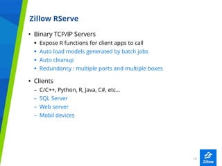 1414
Zillow RServe
• Binary TCP/IP Servers
 Expose R functions for client apps to call
 Auto load models generated by ba...
