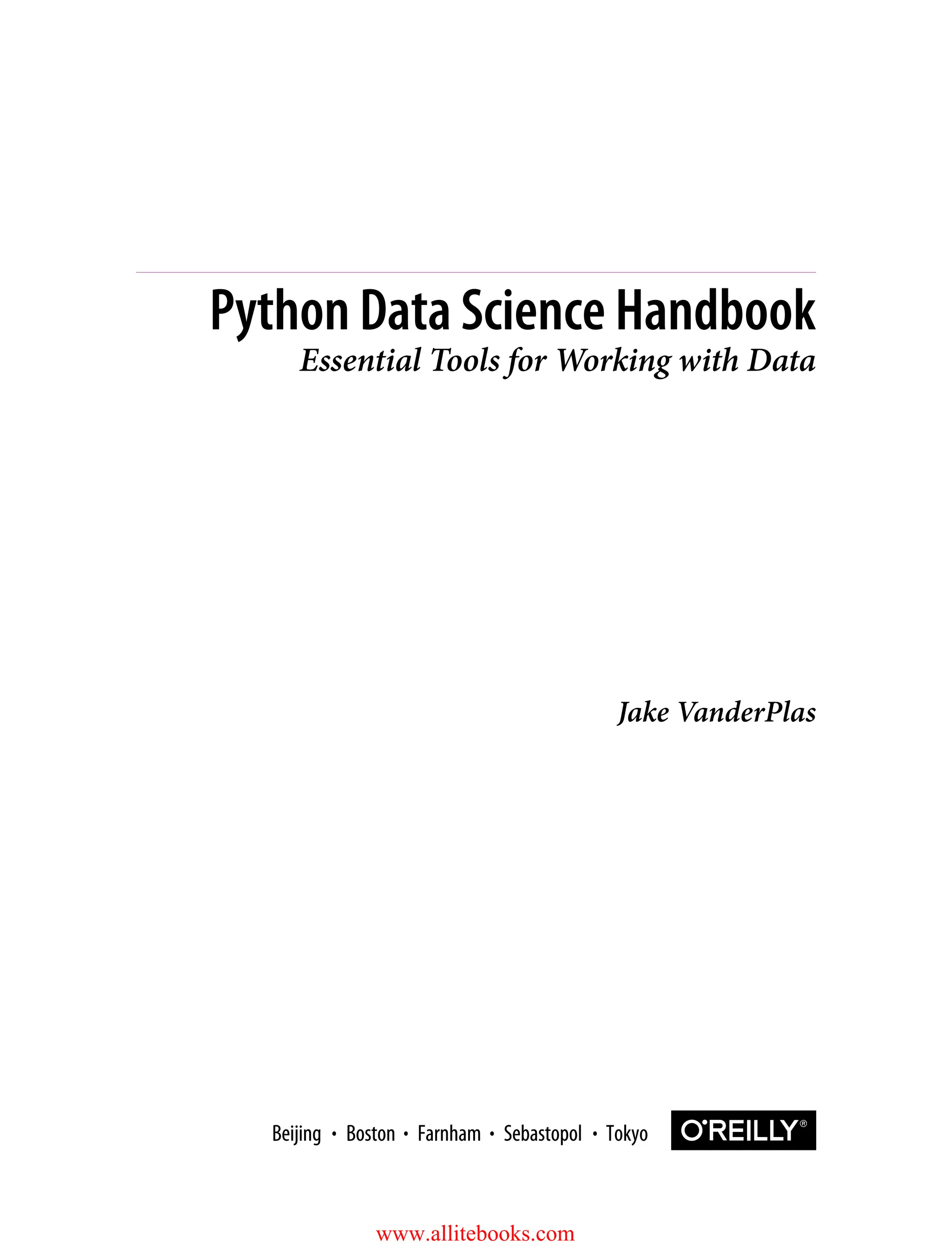 Jake VanderPlas
Python Data Science Handbook
Essential Tools for Working with Data
Boston Farnham Sebastopol Tokyo
Beijing Boston Farnham Sebastopol Tokyo
Beijing
www.allitebooks.com
 