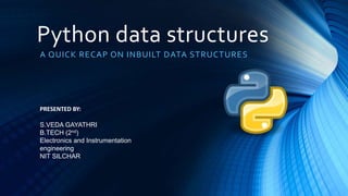 Python data structures
A QUICK RECAP ON INBUILT DATA STRUCTURES
PRESENTED BY:
S.VEDA GAYATHRI
B.TECH (2nd)
Electronics and Instrumentation
engineering
NIT SILCHAR
 