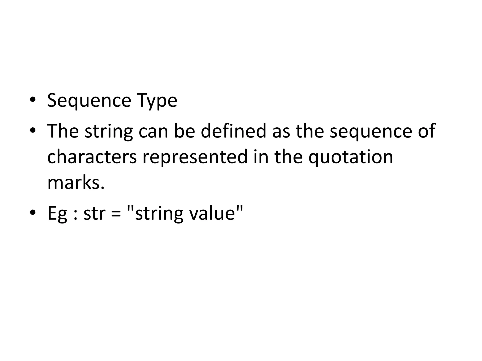 • Sequence Type
• The string can be defined as the sequence of
characters represented in the quotation
marks.
• Eg : str = "string value"
 