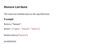 Remove List Items
The remove() method removes the specified item.
Example
Remove "banana":
thislist = ["apple", "banana", "cherry"]
thislist.remove("banana")
print(thislist)
 