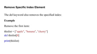 Remove Specific Index Element
The del keyword also removes the specified index:
Example
Remove the first item:
thislist = ["apple", "banana", "cherry"]
del thislist[0]
print(thislist)
 