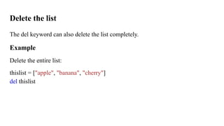 Delete the list
The del keyword can also delete the list completely.
Example
Delete the entire list:
thislist = ["apple", "banana", "cherry"]
del thislist
 