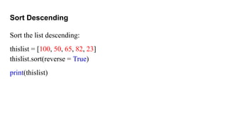Sort Descending
Sort the list descending:
thislist = [100, 50, 65, 82, 23]
thislist.sort(reverse = True)
print(thislist)
 