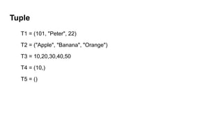 Tuple
T1 = (101, "Peter", 22)
T2 = ("Apple", "Banana", "Orange")
T3 = 10,20,30,40,50
T4 = (10,)
T5 = ()
 