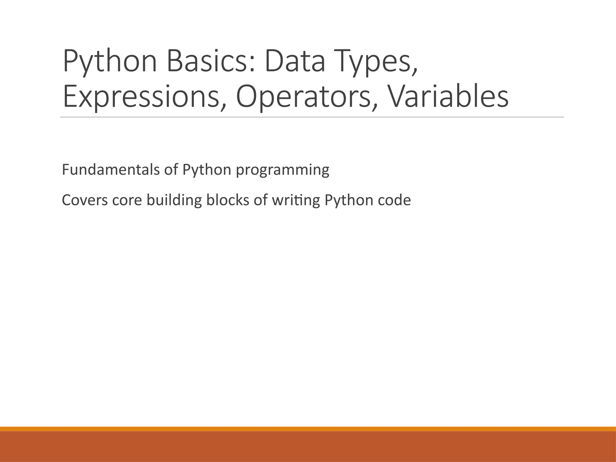 Python Basics: Data Types,
Expressions, Operators, Variables
Fundamentals of Python programming
Covers core building blocks of writing Python code
 