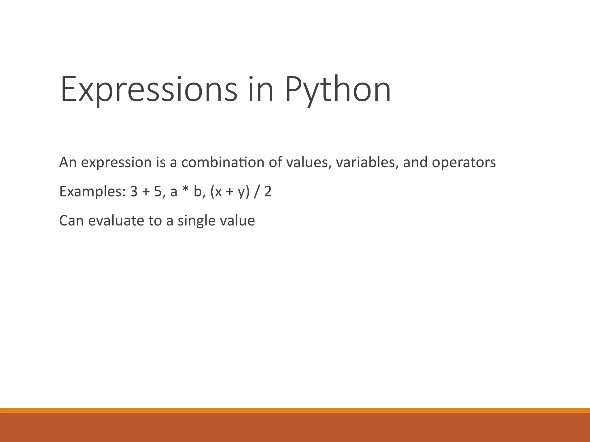 Expressions in Python
An expression is a combination of values, variables, and operators
Examples: 3 + 5, a * b, (x + y) / 2
Can evaluate to a single value
 