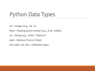 Python Data Types
int – Integer (e.g., 10, -5)
float – Floating-point number (e.g., 3.14, -0.001)
str – String (e.g., 'hello', "Python")
bool – Boolean (True or False)
list, tuple, set, dict – Collection types
 