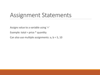 Assignment Statements
Assigns value to a variable using '='
Example: total = price * quantity
Can also use multiple assignments: a, b = 5, 10
 