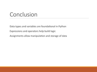 Conclusion
Data types and variables are foundational in Python
Expressions and operators help build logic
Assignments allow manipulation and storage of data
 