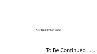 To Be Continued ……
Next topic: Python strings
 