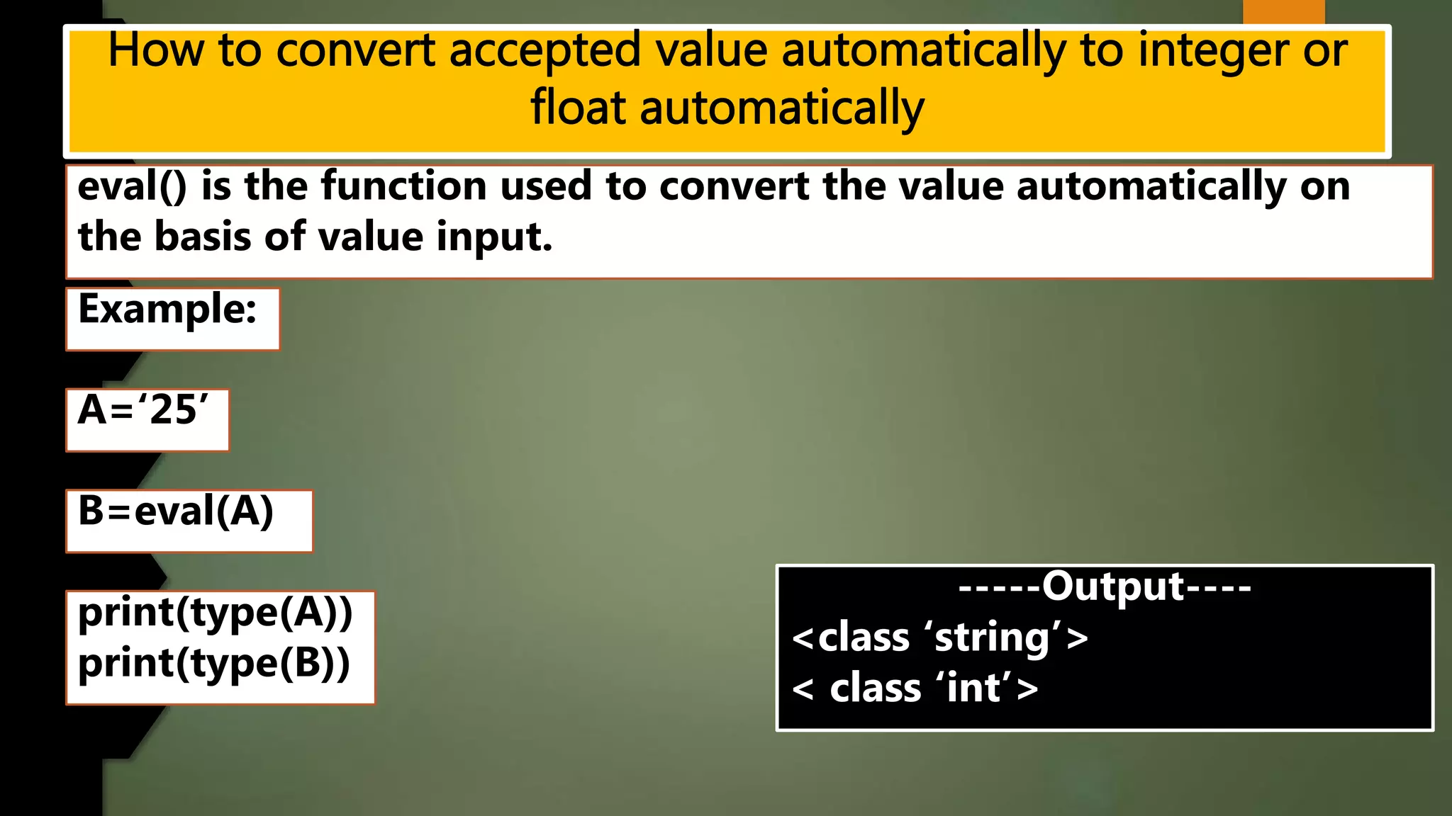 eval() is the function used to convert the value automatically on
the basis of value input.
Example:
A=‘25’
B=eval(A)
-----Output----
<class ‘string’>
< class ‘int’>
print(type(A))
print(type(B))
 