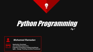 Python Programming
Mohamed Ramadan
Application Developer
Java Certified Associative
Cognitive Computing certified practitioner
Agile – Design Thinking Certified Practitioner
Day 1
 