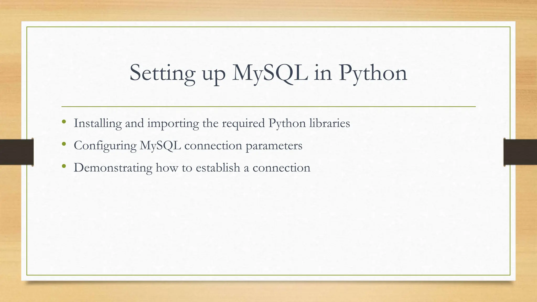 Setting up MySQL in Python • Installing and importing the required Python libraries • Configuring MySQL connection parameters • Demonstrating how to establish a connection 