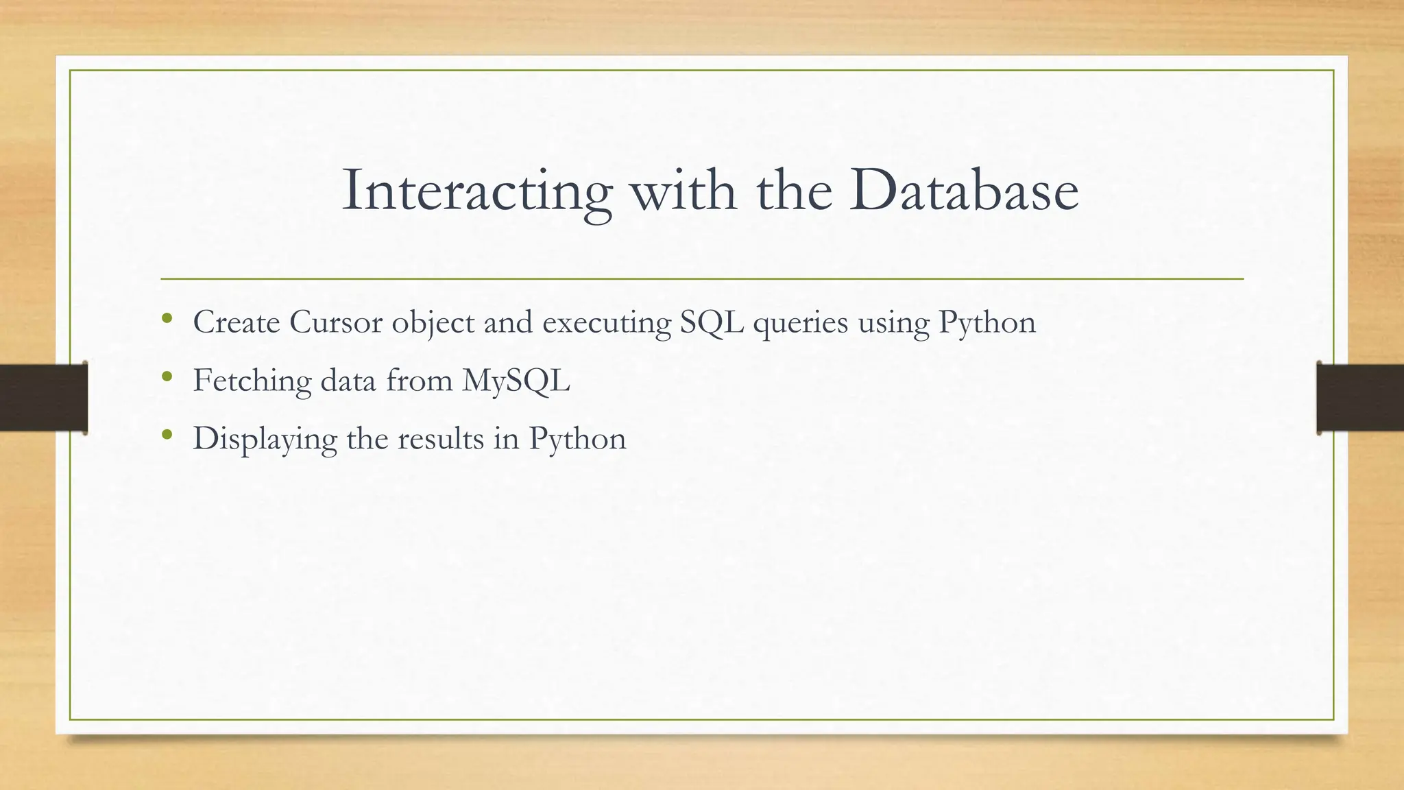 Interacting with the Database • Create Cursor object and executing SQL queries using Python • Fetching data from MySQL • Displaying the results in Python 