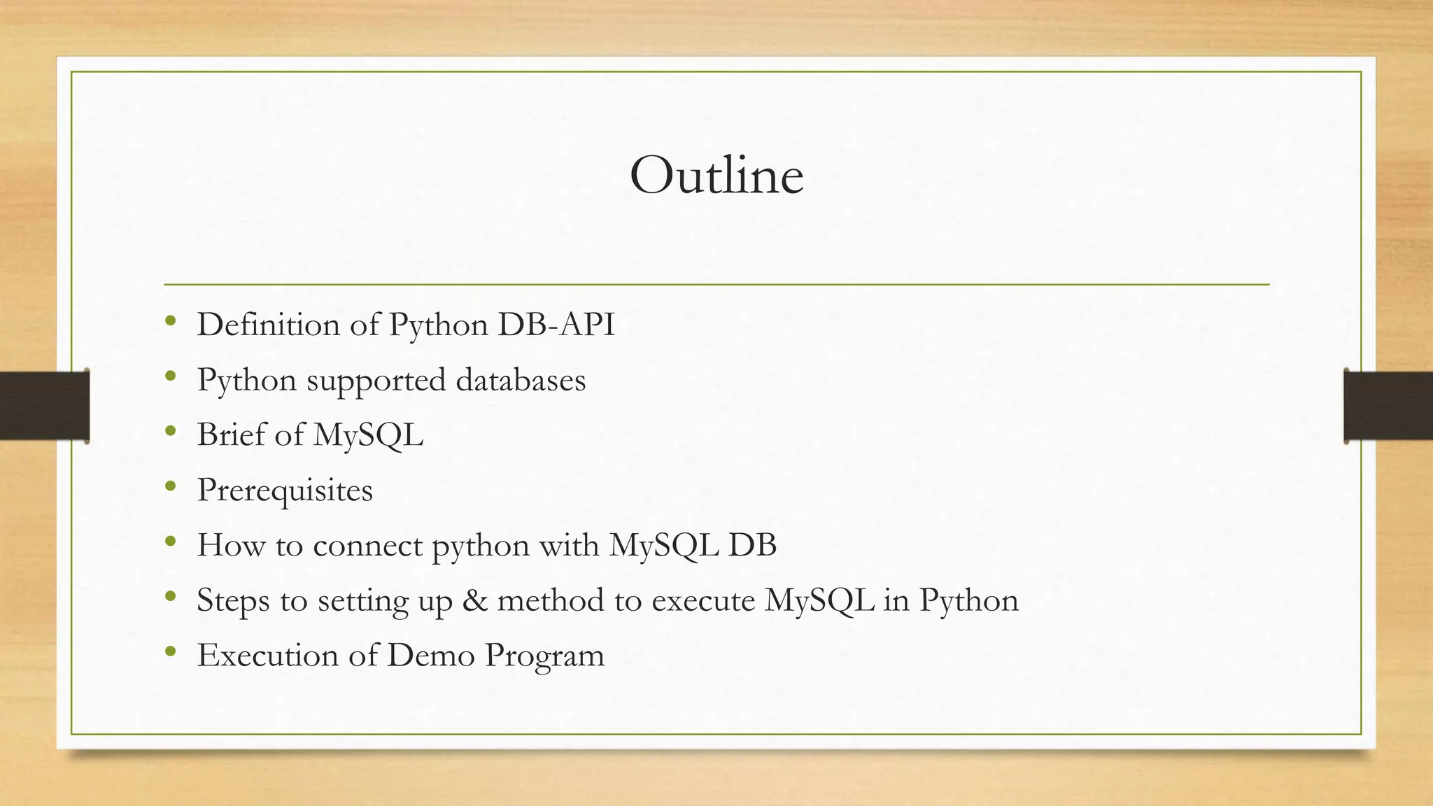 Outline • Definition of Python DB-API • Python supported databases • Brief of MySQL • Prerequisites • How to connect python with MySQL DB • Steps to setting up & method to execute MySQL in Python • Execution of Demo Program 