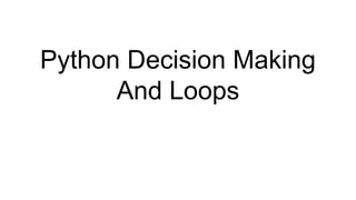 Python Decision Making
And Loops
 