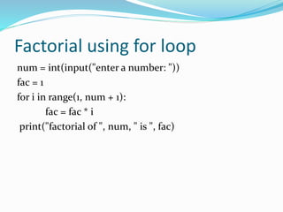 Factorial using for loop
num = int(input("enter a number: "))
fac = 1
for i in range(1, num + 1):
fac = fac * i
print("factorial of ", num, " is ", fac)
 