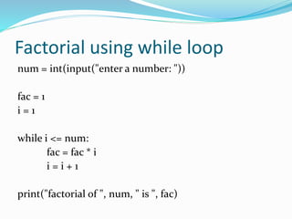 Factorial using while loop
num = int(input("enter a number: "))
fac = 1
i = 1
while i <= num:
fac = fac * i
i = i + 1
print("factorial of ", num, " is ", fac)
 