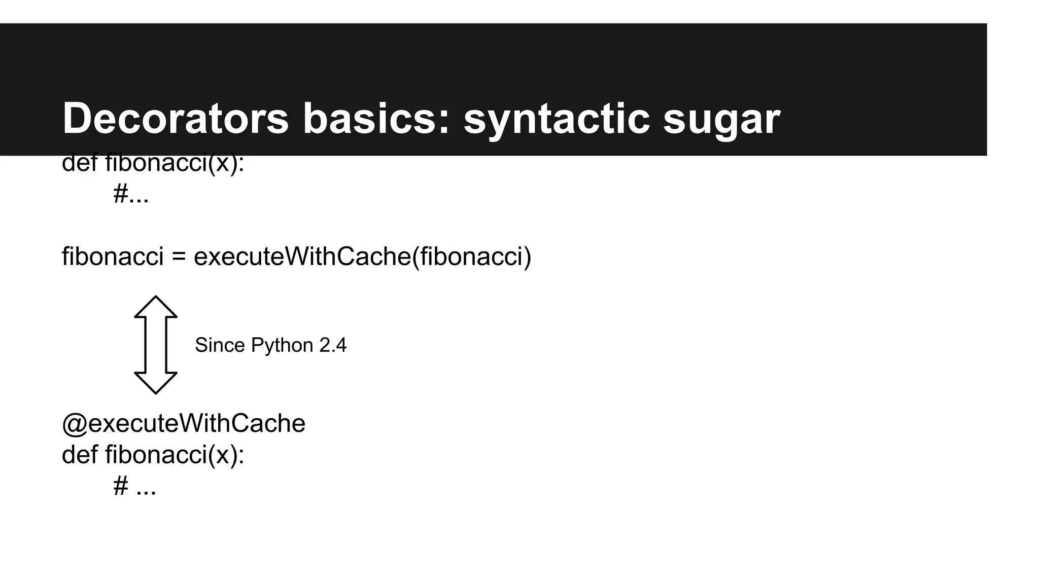 Decorators basics: syntactic sugar
def fibonacci(x):
#...
fibonacci = executeWithCache(fibonacci)
@executeWithCache
def fibonacci(x):
# ...
Since Python 2.4
 