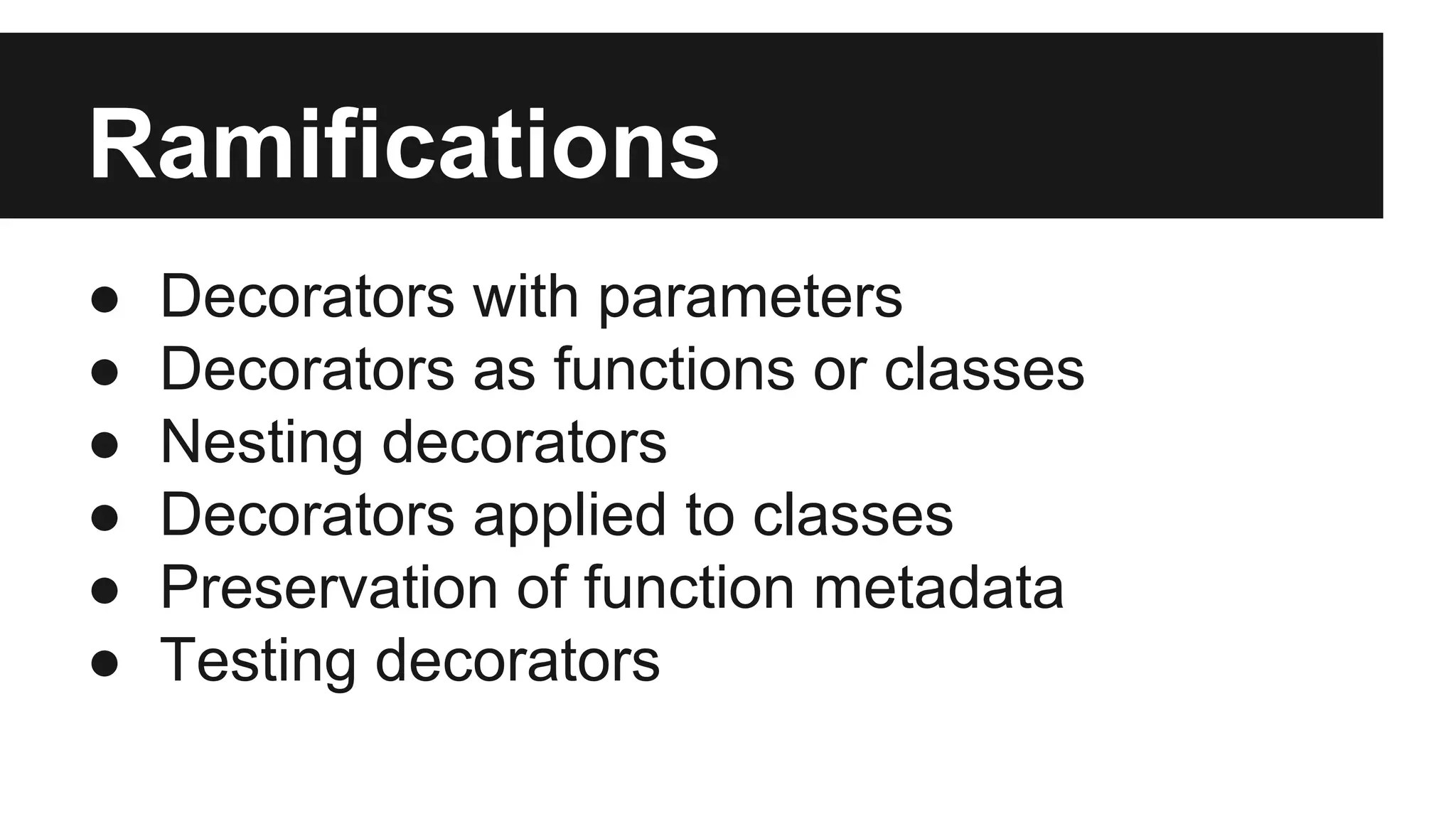 Ramifications
● Decorators with parameters
● Decorators as functions or classes
● Nesting decorators
● Decorators applied to classes
● Preservation of function metadata
● Testing decorators
 