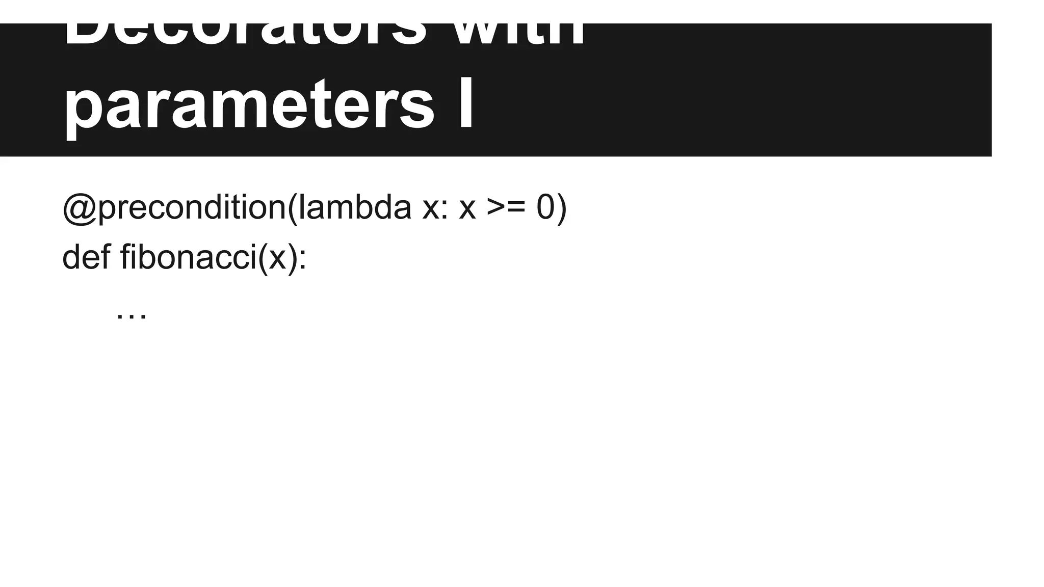 Decorators with
parameters I
@precondition(lambda x: x >= 0)
def fibonacci(x):
…
 