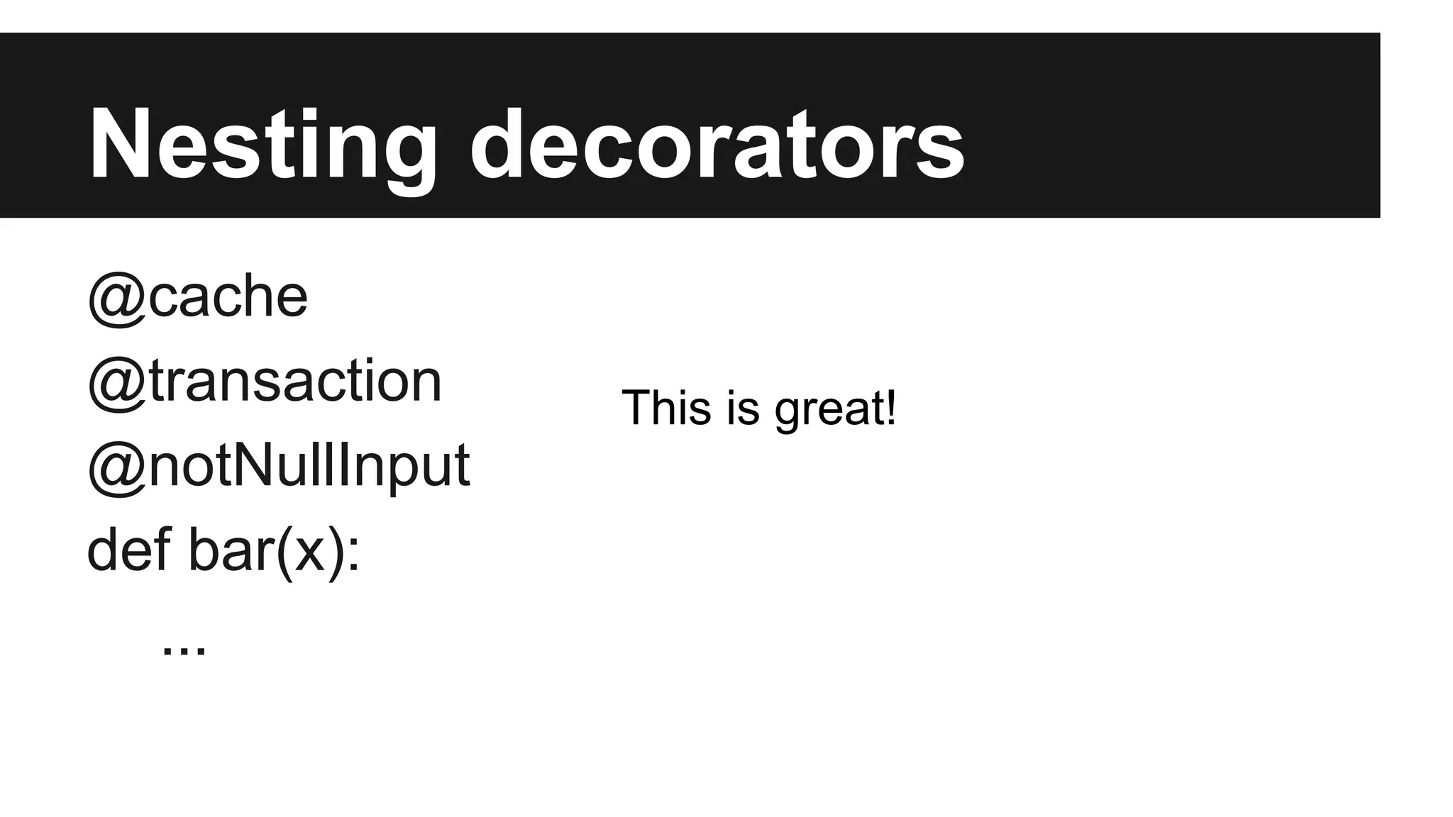 Nesting decorators
@cache
@transaction
@notNullInput
def bar(x):
...
This is great!
 