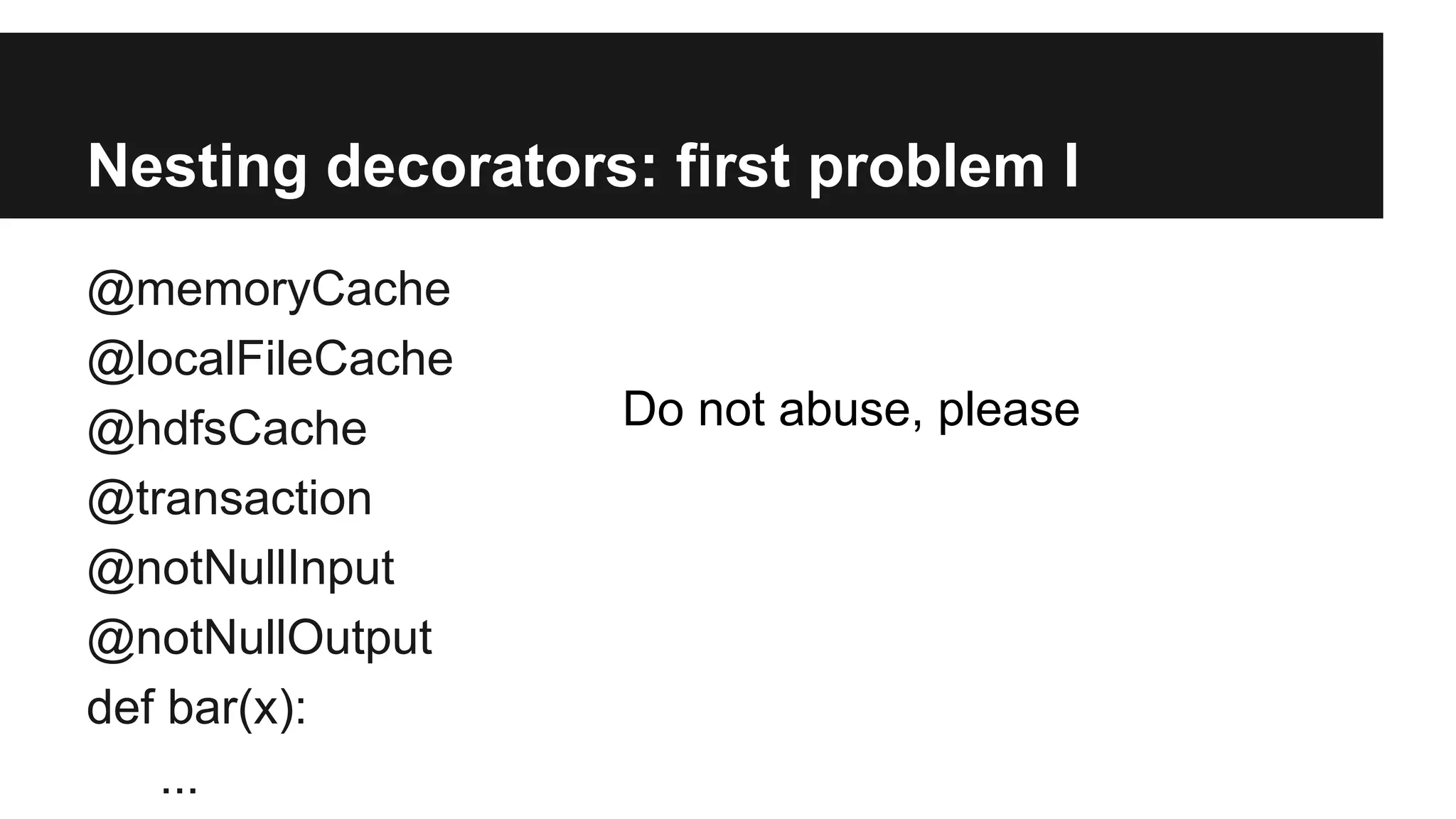 Nesting decorators: first problem I
@memoryCache
@localFileCache
@hdfsCache
@transaction
@notNullInput
@notNullOutput
def bar(x):
...
Do not abuse, please
 