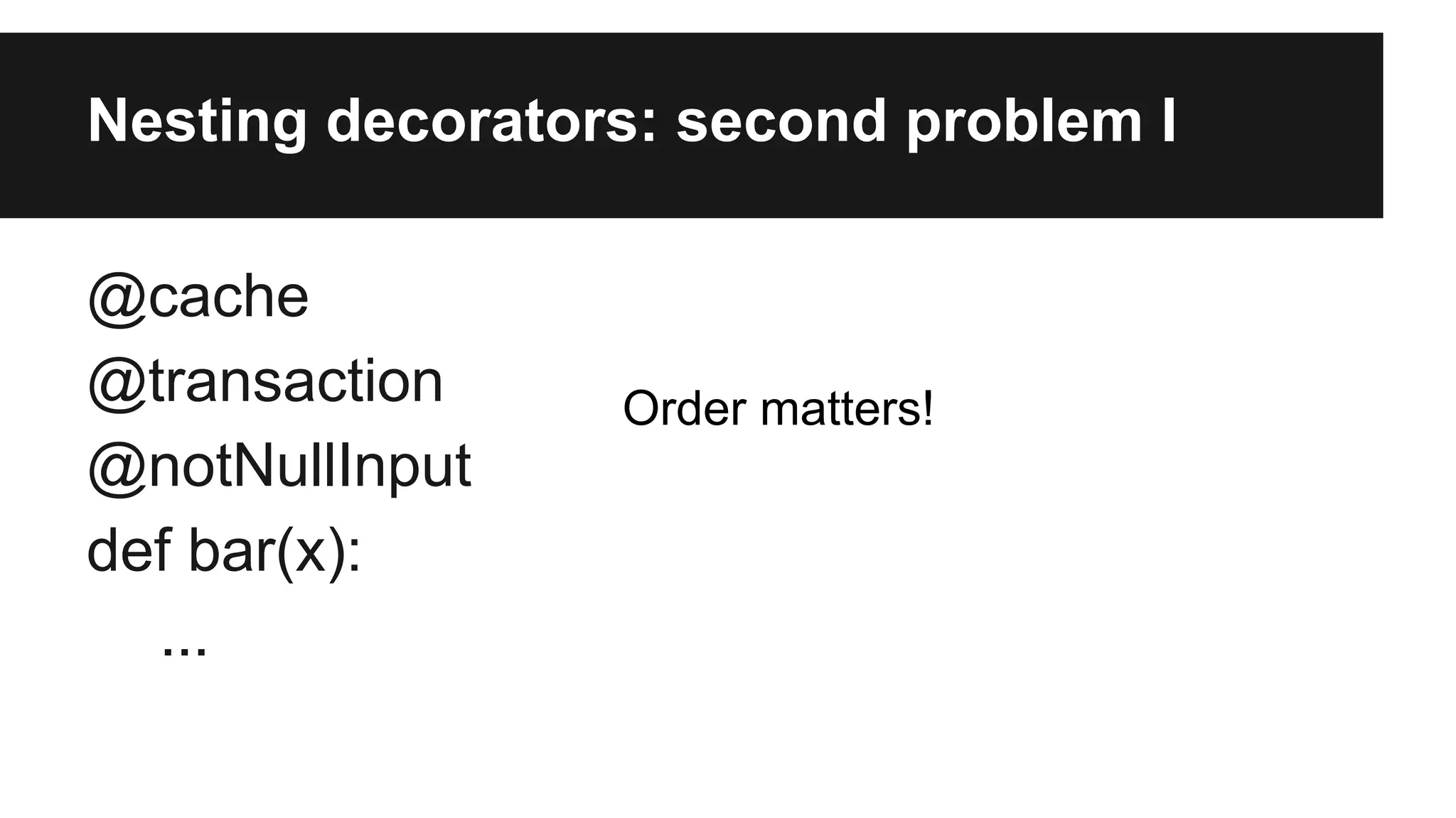 Nesting decorators: second problem I
@cache
@transaction
@notNullInput
def bar(x):
...
Order matters!
 